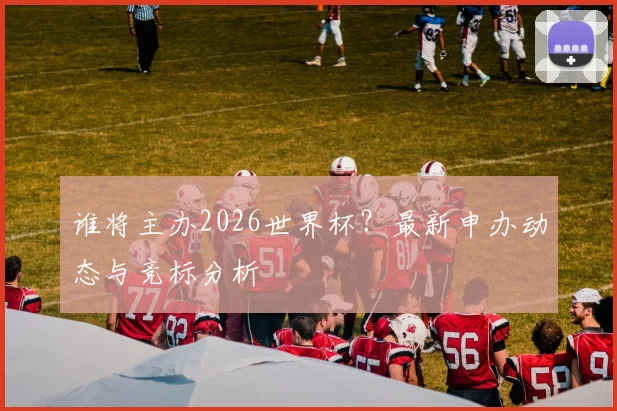 谁将主办2026世界杯？最新申办动态与竞标分析