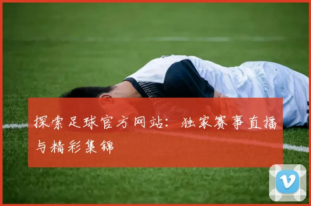 探索足球官方网站：独家赛事直播与精彩集锦