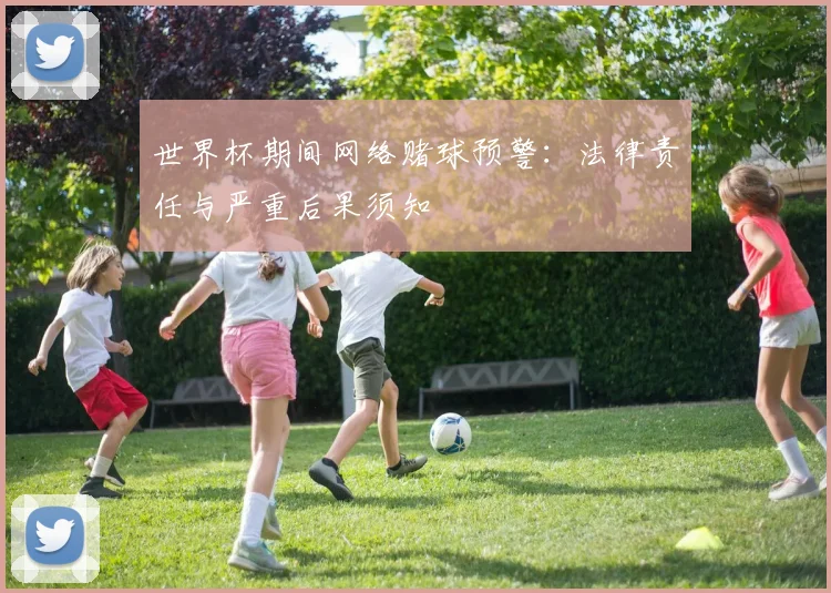 世界杯期间网络赌球预警：法律责任与严重后果须知