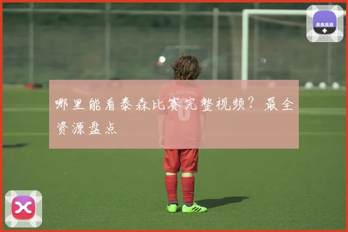 哪里能看泰森比赛完整视频？最全资源盘点