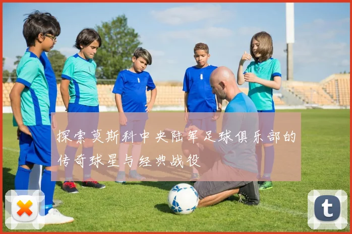 探索莫斯科中央陆军足球俱乐部的传奇球星与经典战役
