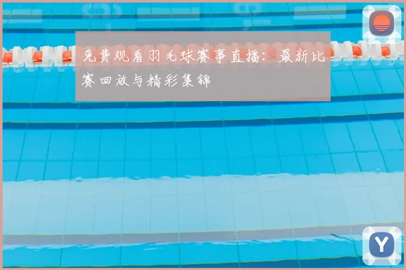 免费观看羽毛球赛事直播：最新比赛回放与精彩集锦