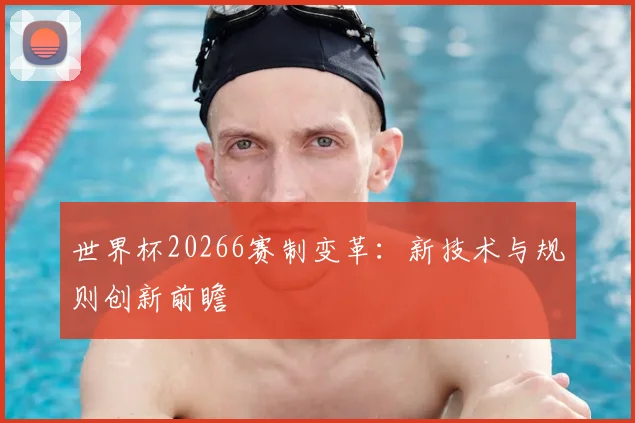 世界杯20266赛制变革：新技术与规则创新前瞻