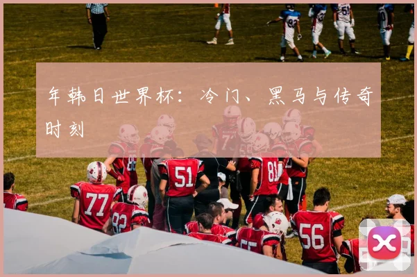 年韩日世界杯：冷门、黑马与传奇时刻