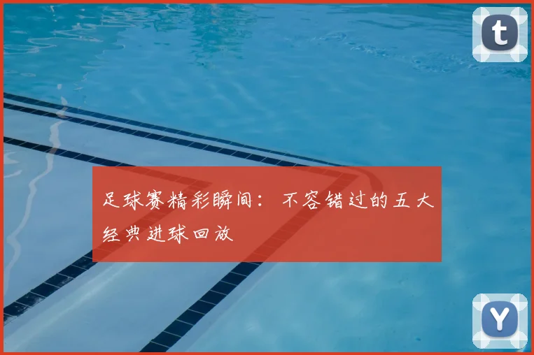 足球赛精彩瞬间：不容错过的五大经典进球回放