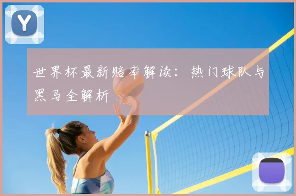 世界杯最新赔率解读：热门球队与黑马全解析