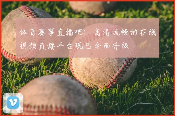 体育赛事直播吧：高清流畅的在线视频直播平台现已全面升级
