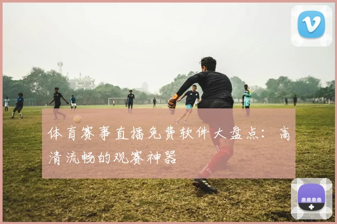 体育赛事直播免费软件大盘点：高清流畅的观赛神器