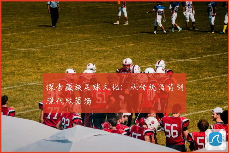 探索藏族足球文化：从传统马背到现代绿茵场