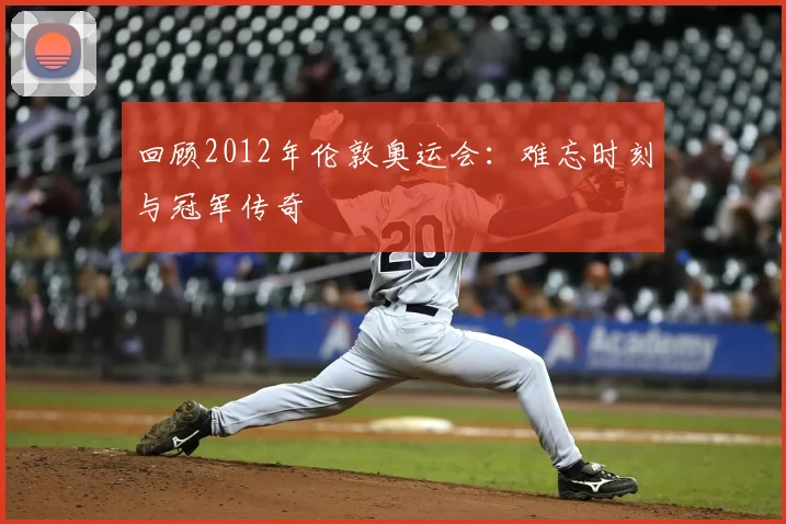 回顾2012年伦敦奥运会：难忘时刻与冠军传奇