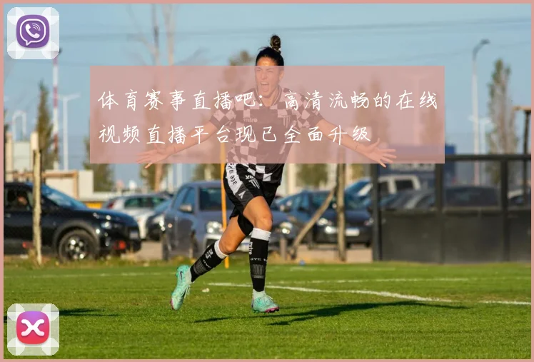 体育赛事直播吧：高清流畅的在线视频直播平台现已全面升级