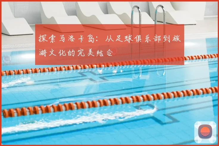探索马洛卡岛：从足球俱乐部到旅游文化的完美结合
