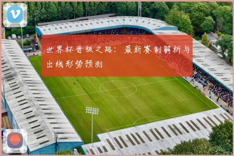 世界杯晋级之路：最新赛制解析与出线形势预测