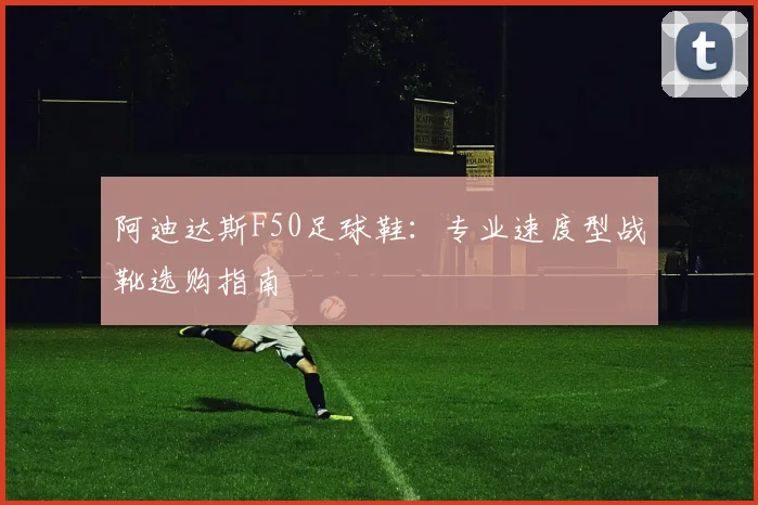 阿迪达斯F50足球鞋：专业速度型战靴选购指南