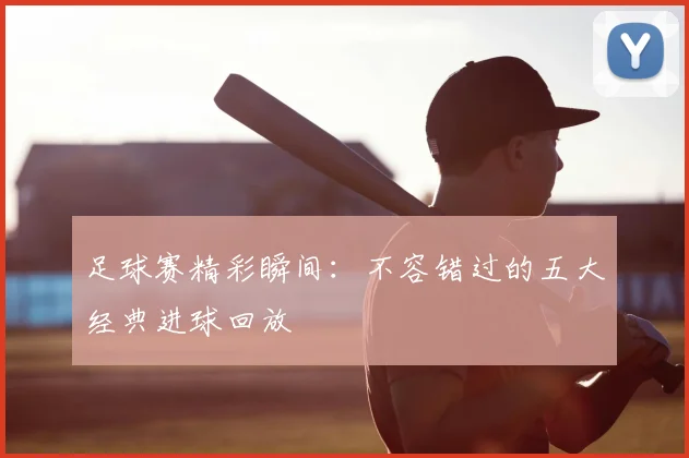 足球赛精彩瞬间：不容错过的五大经典进球回放