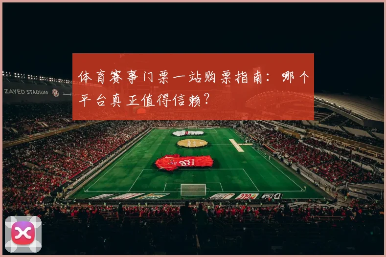 体育赛事门票一站购票指南:哪个平台真正值得信赖?