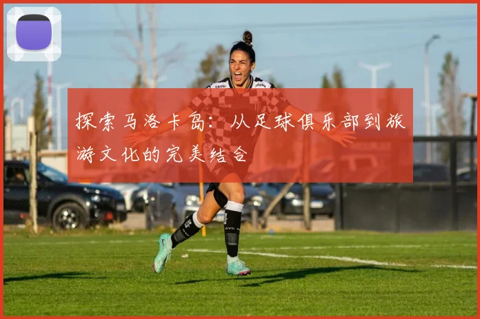 探索马洛卡岛：从足球俱乐部到旅游文化的完美结合