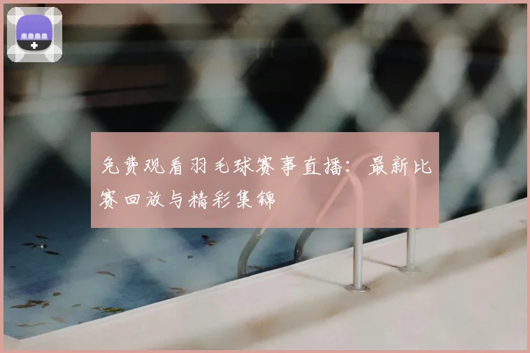 免费观看羽毛球赛事直播：最新比赛回放与精彩集锦