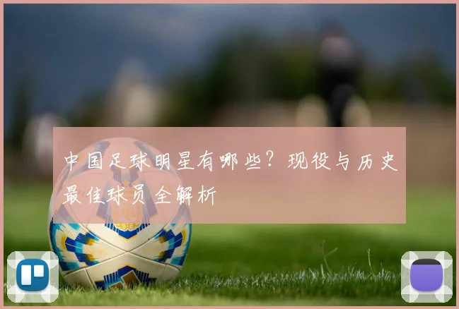 中国足球明星有哪些？现役与历史最佳球员全解析