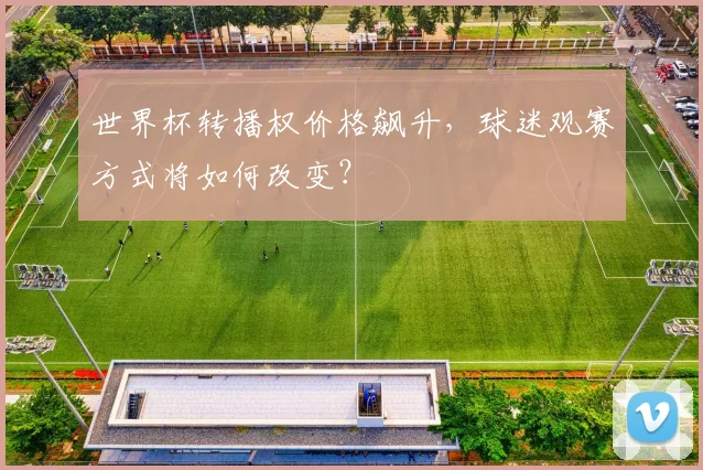 世界杯转播权价格飙升，球迷观赛方式将如何改变？