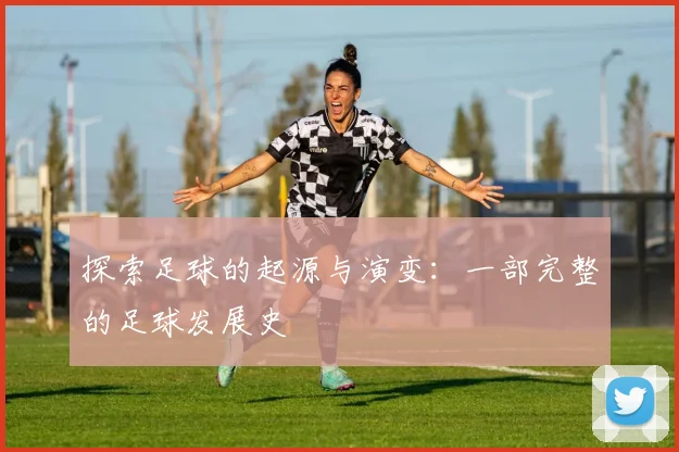 探索足球的起源与演变：一部完整的足球发展史