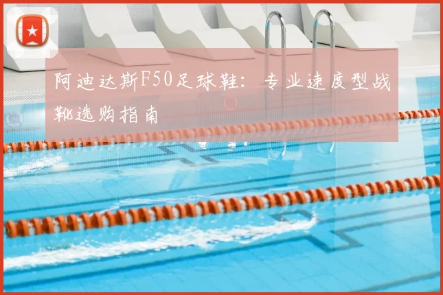 阿迪达斯F50足球鞋：专业速度型战靴选购指南