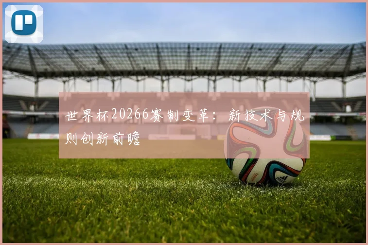 世界杯20266赛制变革：新技术与规则创新前瞻