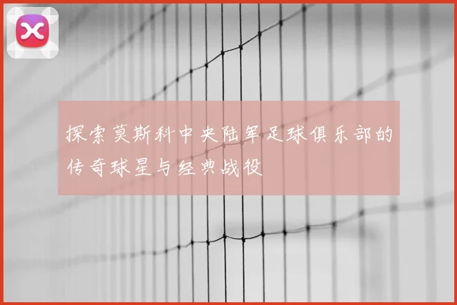 探索莫斯科中央陆军足球俱乐部的传奇球星与经典战役